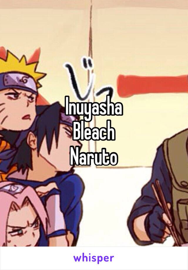 Inuyasha 
Bleach
Naruto