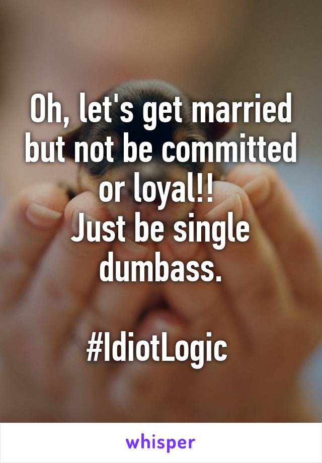 Oh, let's get married but not be committed or loyal!! 
Just be single dumbass.

#IdiotLogic 