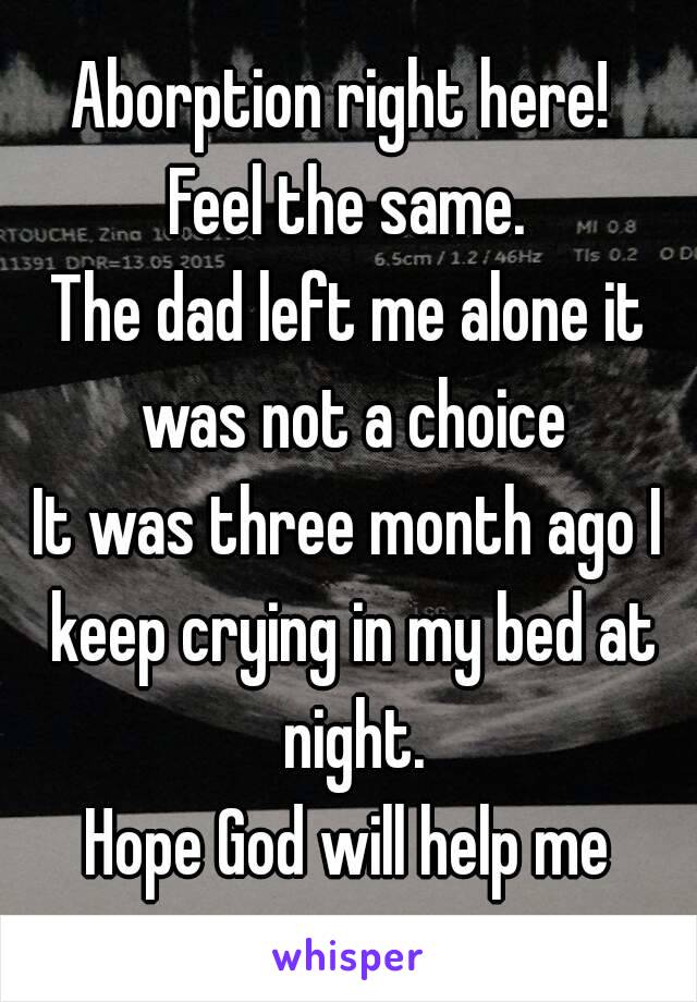 Aborption right here! 
Feel the same.
The dad left me alone it was not a choice
It was three month ago I keep crying in my bed at night.
Hope God will help me