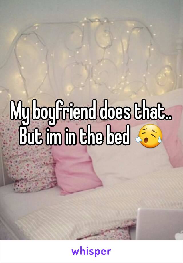 My boyfriend does that..
But im in the bed 😥