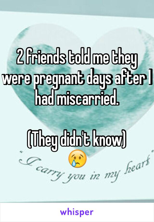 2 friends told me they were pregnant days after I had miscarried. 

(They didn't know) 
😢