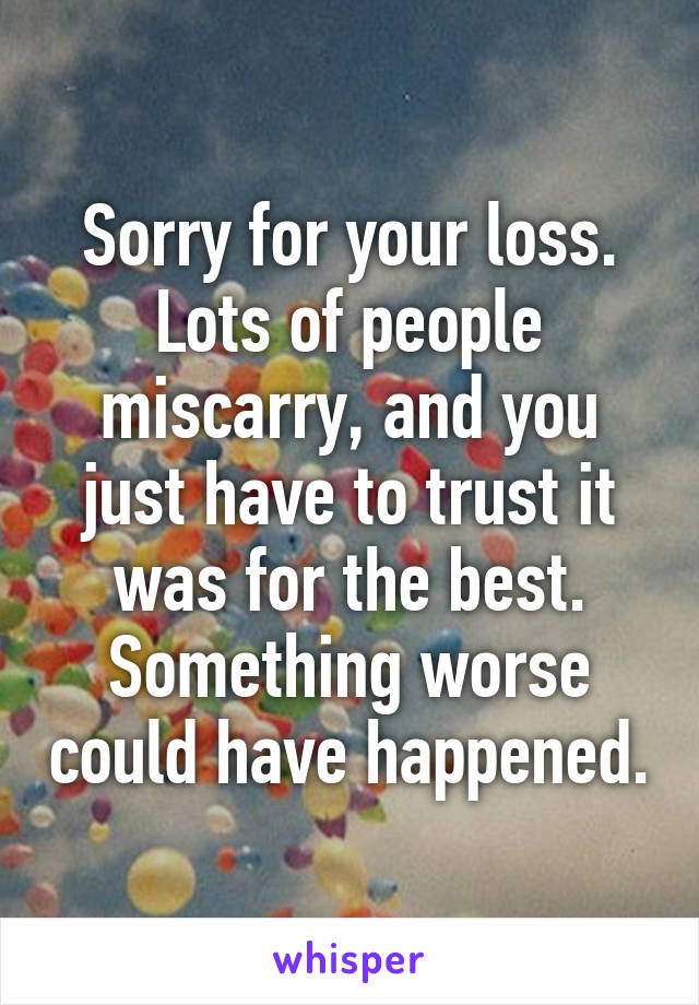 Sorry for your loss. Lots of people miscarry, and you just have to trust it was for the best. Something worse could have happened.