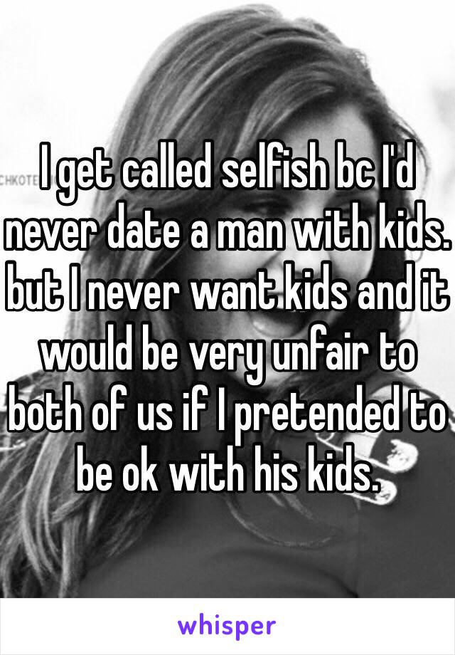 I get called selfish bc I'd never date a man with kids. but I never want kids and it would be very unfair to both of us if I pretended to be ok with his kids. 