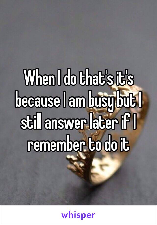 When I do that's it's because I am busy but I still answer later if I remember to do it