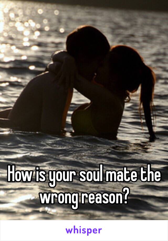 How is your soul mate the wrong reason?