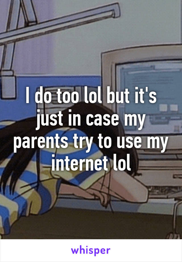 I do too lol but it's just in case my parents try to use my internet lol