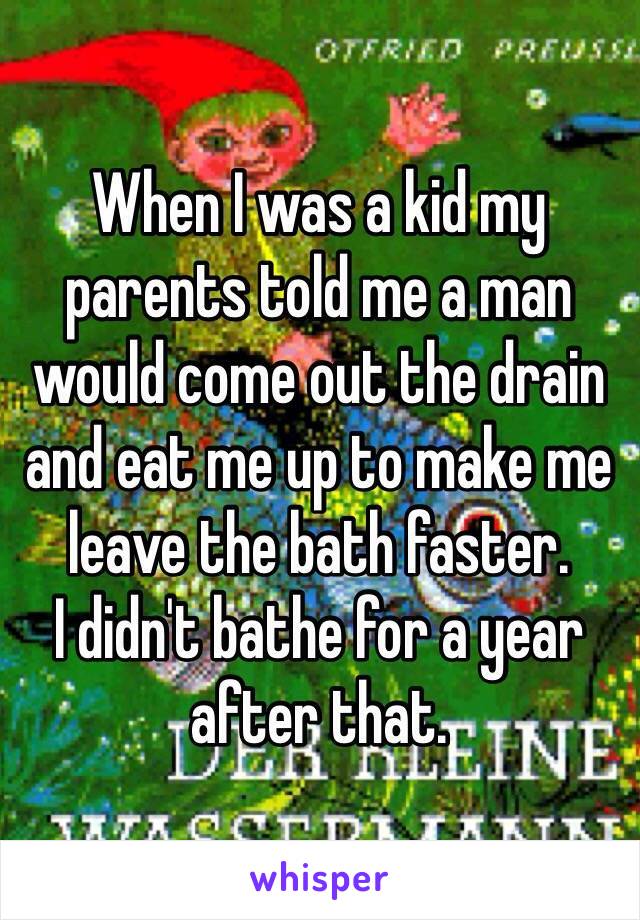 When I was a kid my parents told me a man would come out the drain and eat me up to make me leave the bath faster.
I didn't bathe for a year after that.