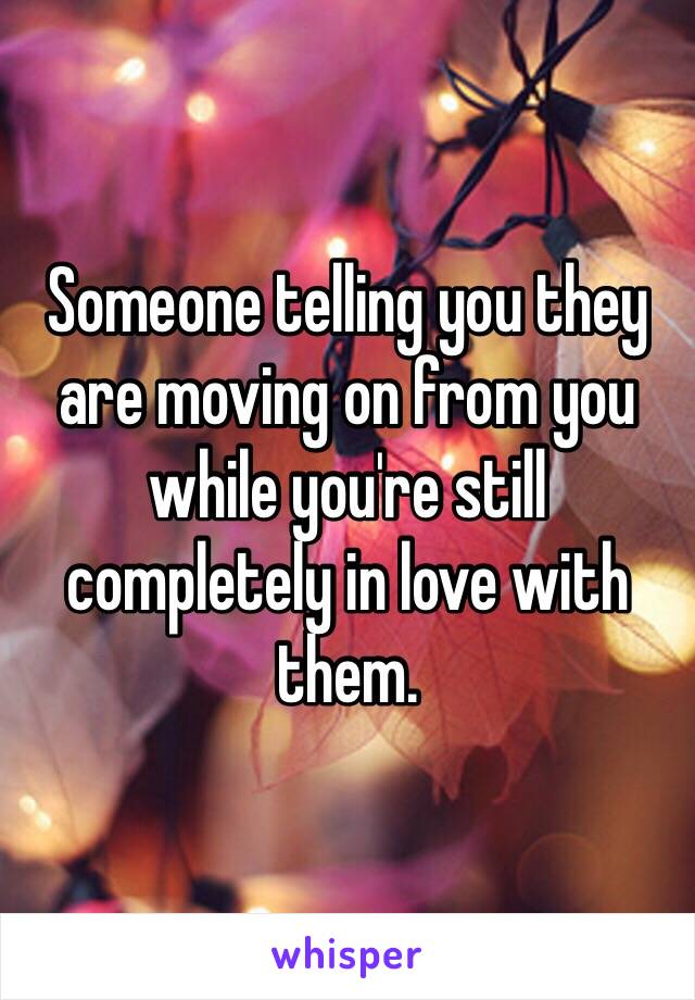 Someone telling you they are moving on from you while you're still completely in love with them. 