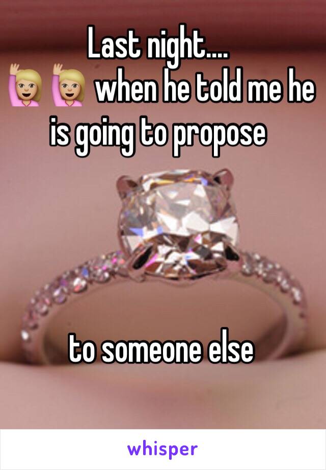 Last night.... 
🙋🏼🙋🏼 when he told me he is going to propose




 to someone else
