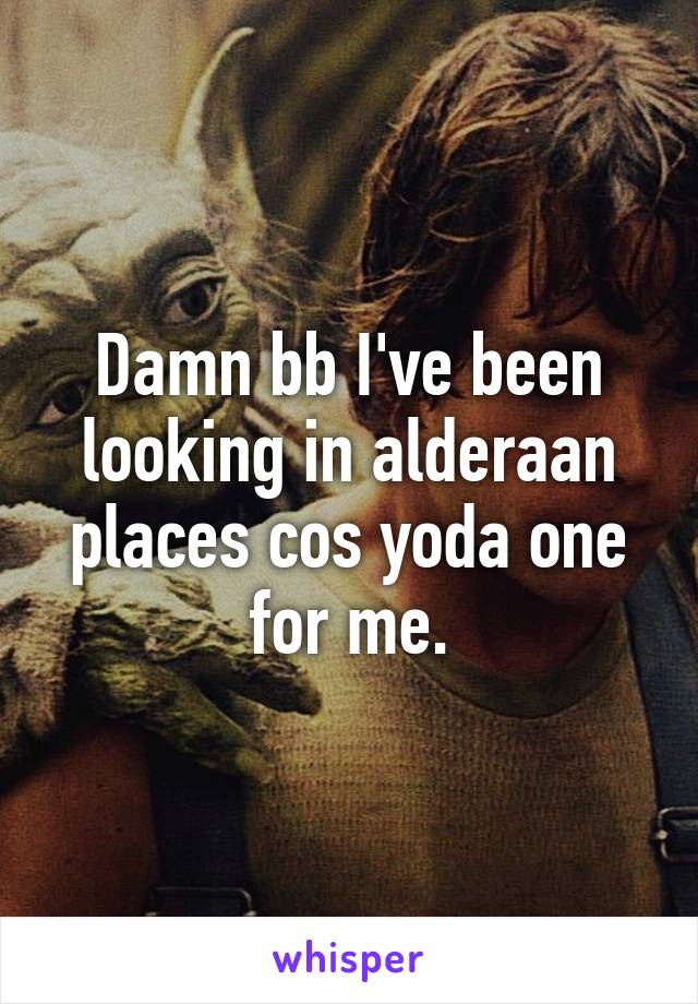 Damn bb I've been looking in alderaan places cos yoda one for me.