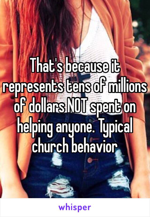 That's because it represents tens of millions of dollars NOT spent on helping anyone. Typical church behavior 