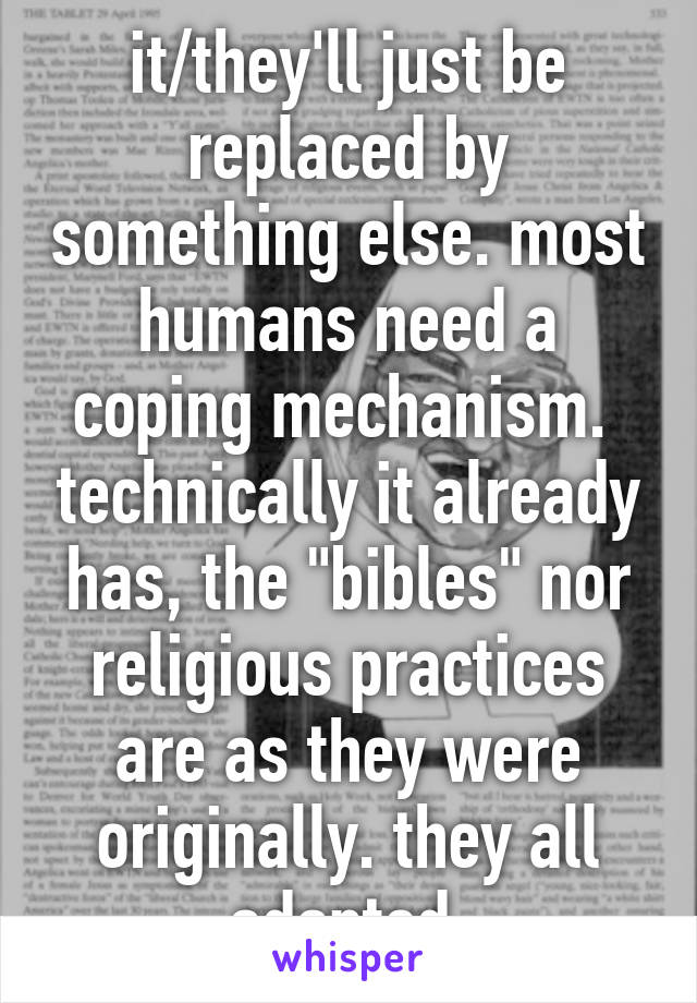it/they'll just be replaced by something else. most humans need a coping mechanism.  technically it already has, the "bibles" nor religious practices are as they were originally. they all adapted.