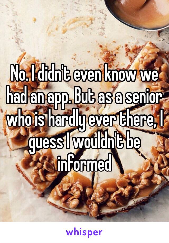 No. I didn't even know we had an app. But as a senior who is hardly ever there, I guess I wouldn't be informed