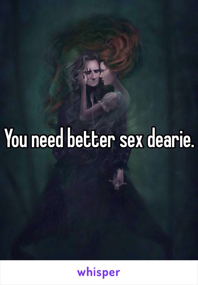 You need better sex dearie.
