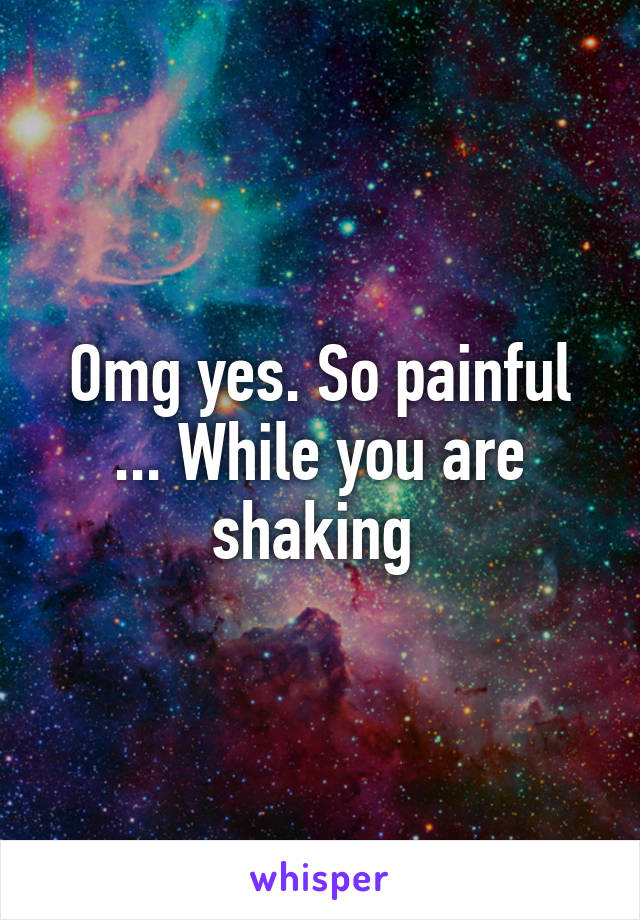 Omg yes. So painful ... While you are shaking 