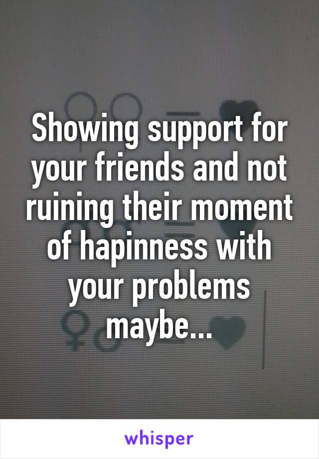 Showing support for your friends and not ruining their moment of hapinness with your problems maybe...