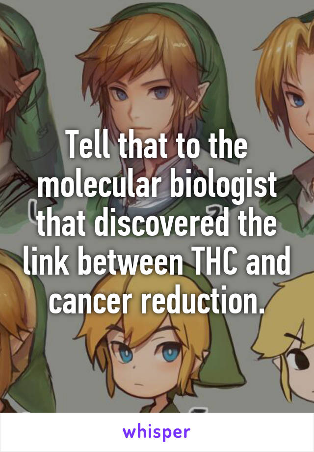 Tell that to the molecular biologist that discovered the link between THC and cancer reduction.