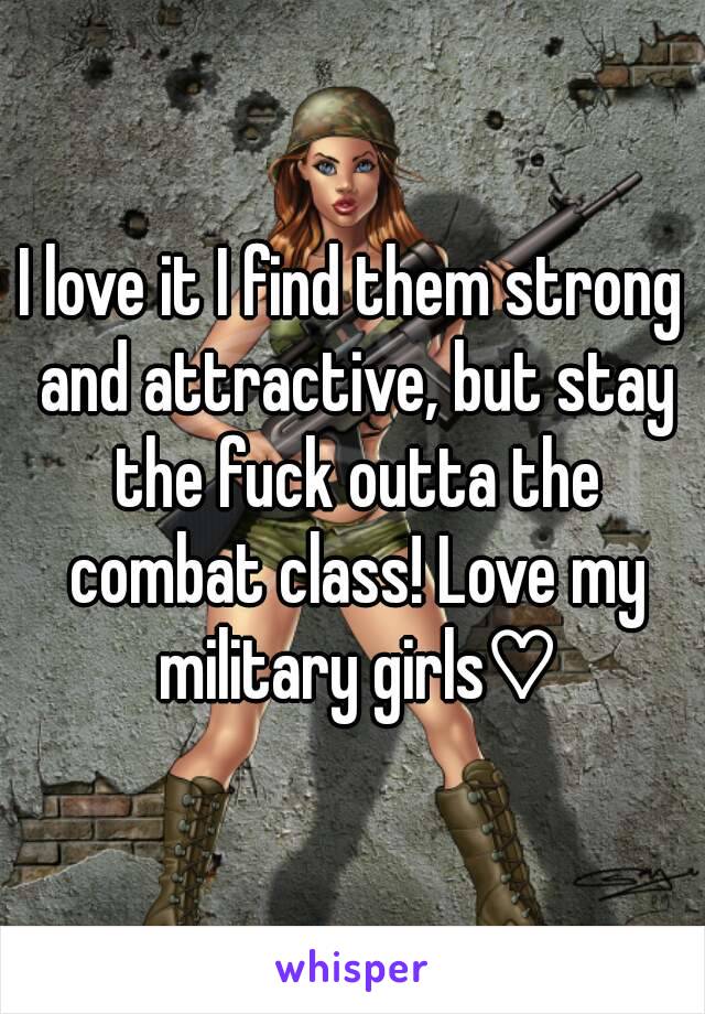 I love it I find them strong and attractive, but stay the fuck outta the combat class! Love my military girls♡