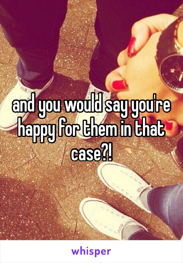 and you would say you're happy for them in that case?!