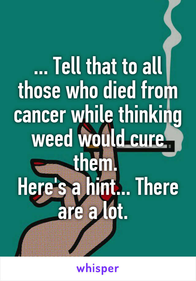 ... Tell that to all those who died from cancer while thinking weed would cure them. 
Here's a hint... There are a lot.  