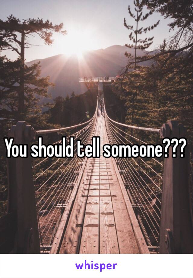 You should tell someone???