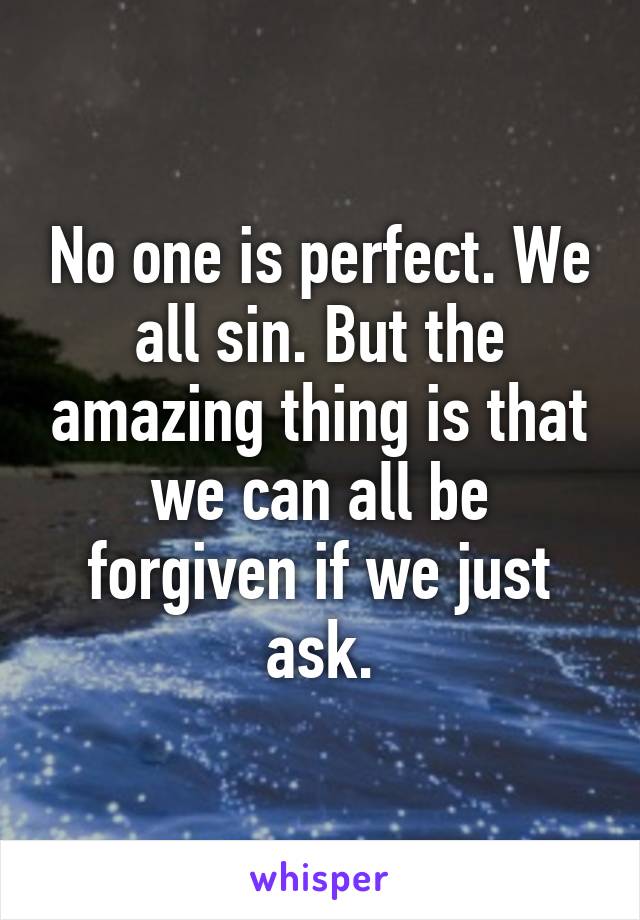 No one is perfect. We all sin. But the amazing thing is that we can all be forgiven if we just ask.