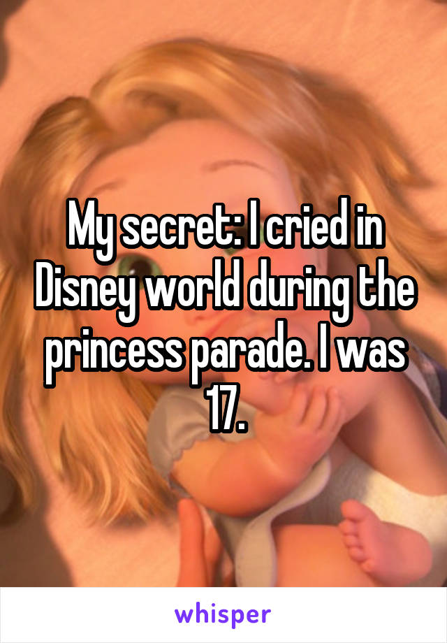 My secret: I cried in Disney world during the princess parade. I was 17.