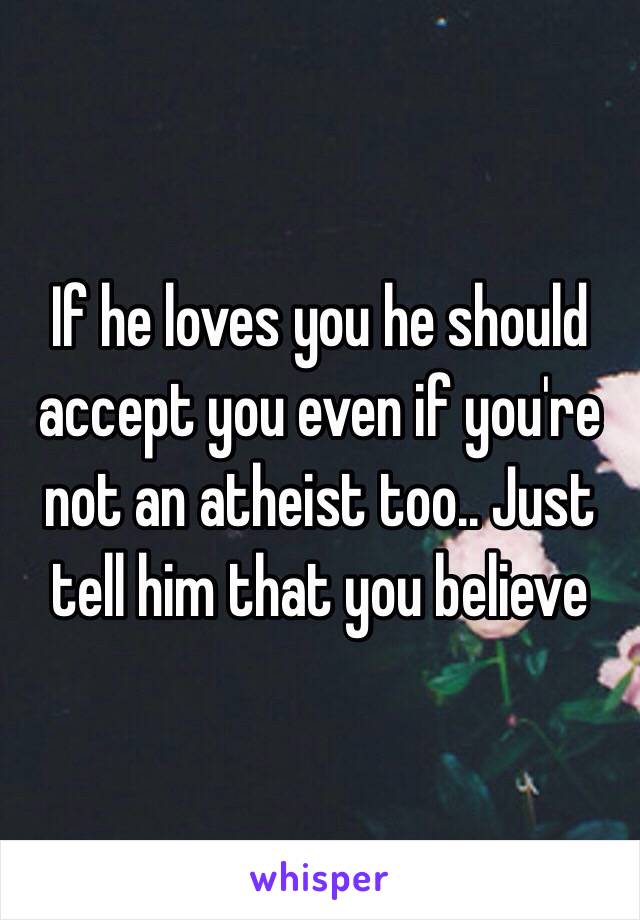 If he loves you he should accept you even if you're not an atheist too.. Just tell him that you believe