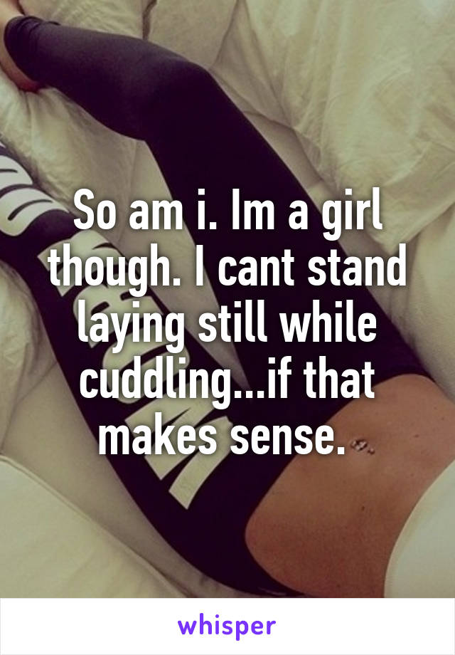 So am i. Im a girl though. I cant stand laying still while cuddling...if that makes sense. 