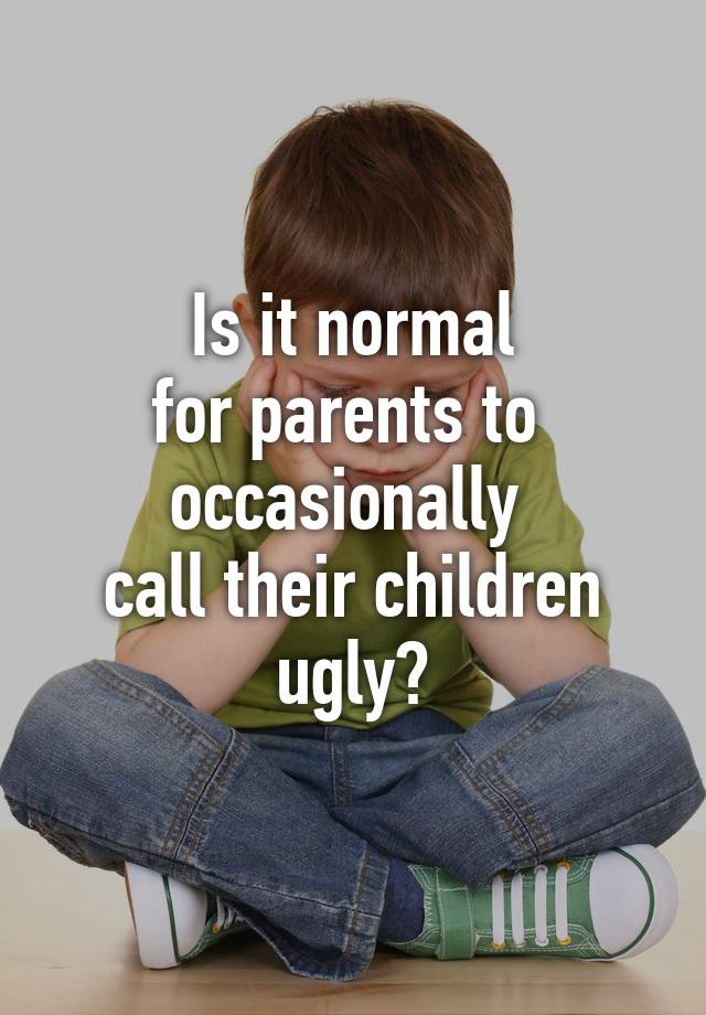 Is it normal
for parents to 
occasionally 
call their children ugly?