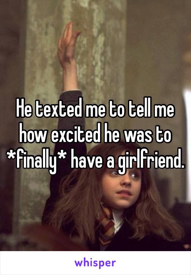 He texted me to tell me how excited he was to *finally* have a girlfriend. 