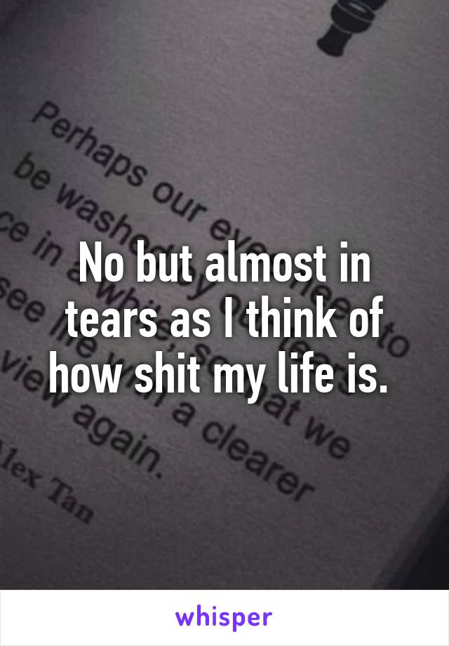 No but almost in tears as I think of how shit my life is. 