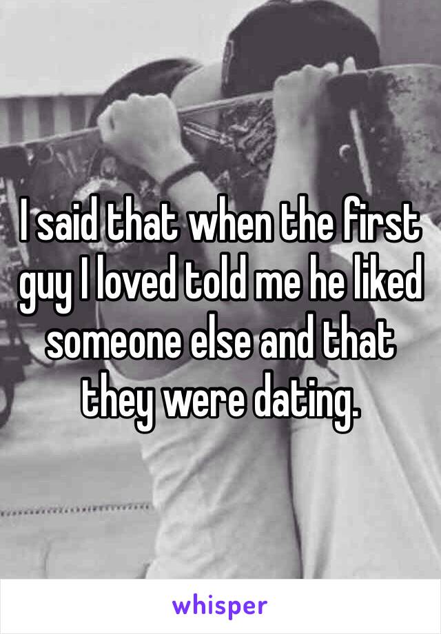 I said that when the first guy I loved told me he liked someone else and that they were dating.