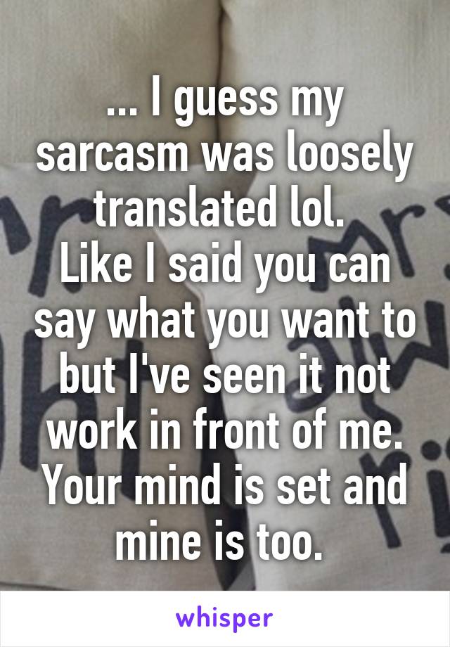 ... I guess my sarcasm was loosely translated lol. 
Like I said you can say what you want to but I've seen it not work in front of me.
Your mind is set and mine is too. 