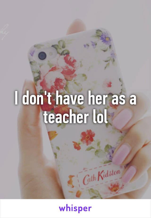 I don't have her as a teacher lol