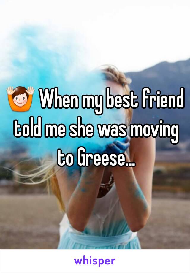 🙌 When my best friend told me she was moving to Greese...