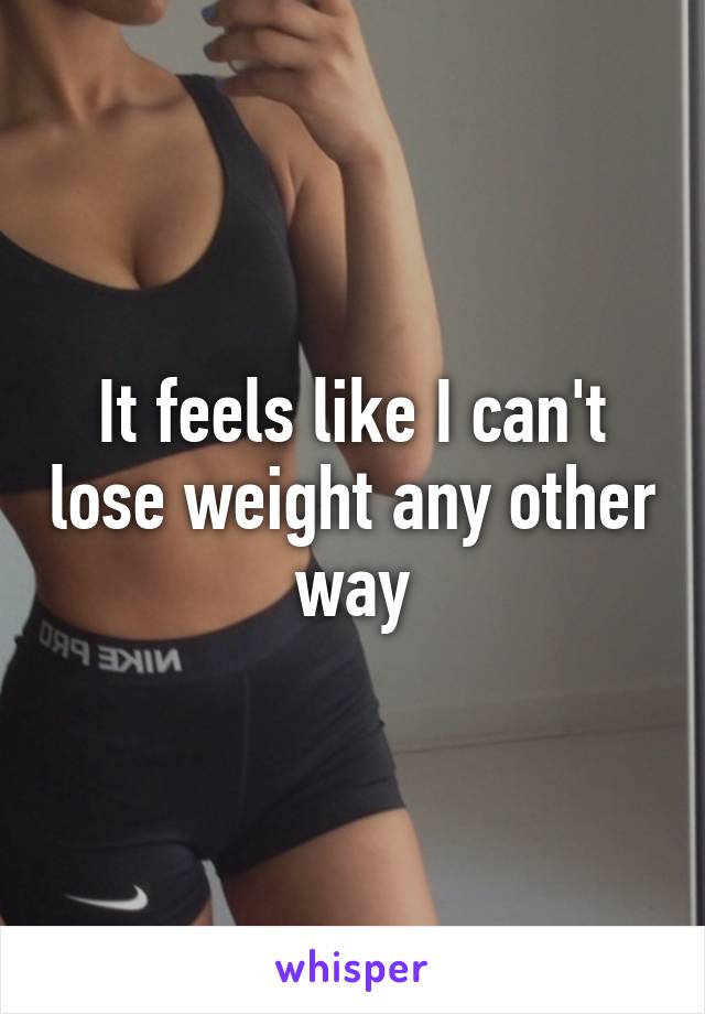 It feels like I can't lose weight any other way