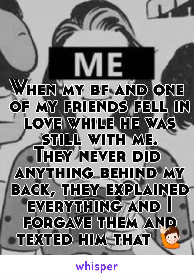 When my bf and one of my friends fell in love while he was still with me.
They never did anything behind my back, they explained everything and I forgave them and texted him that 🙋