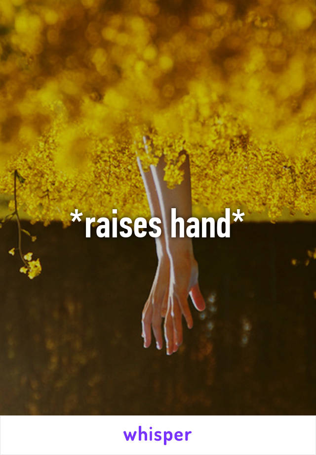 *raises hand*