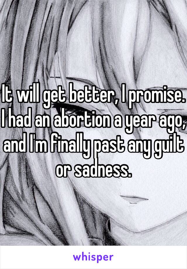 It will get better, I promise. I had an abortion a year ago, and I'm finally past any guilt or sadness. 