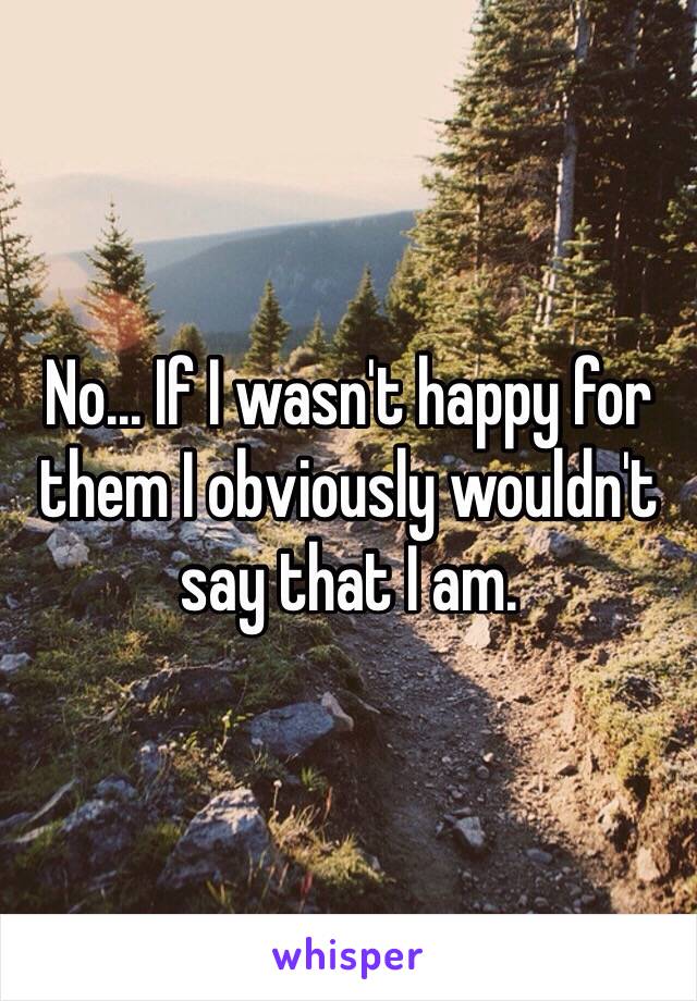 No... If I wasn't happy for them I obviously wouldn't say that I am.