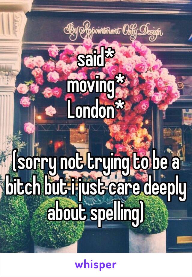 said* 
moving*
London*

(sorry not trying to be a bitch but i just care deeply about spelling)