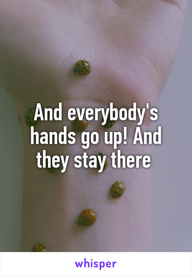 And everybody's hands go up! And they stay there 