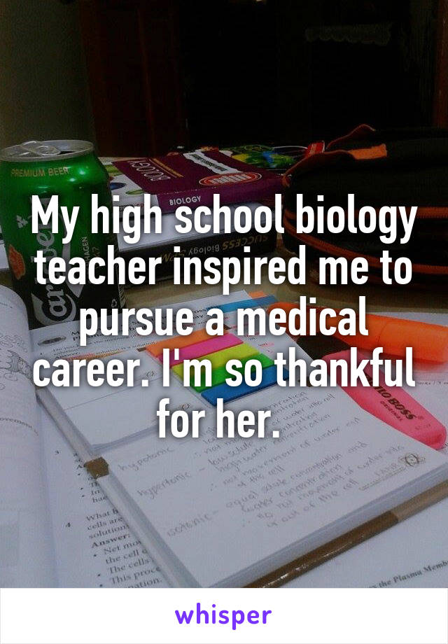 My high school biology teacher inspired me to pursue a medical career. I'm so thankful for her. 