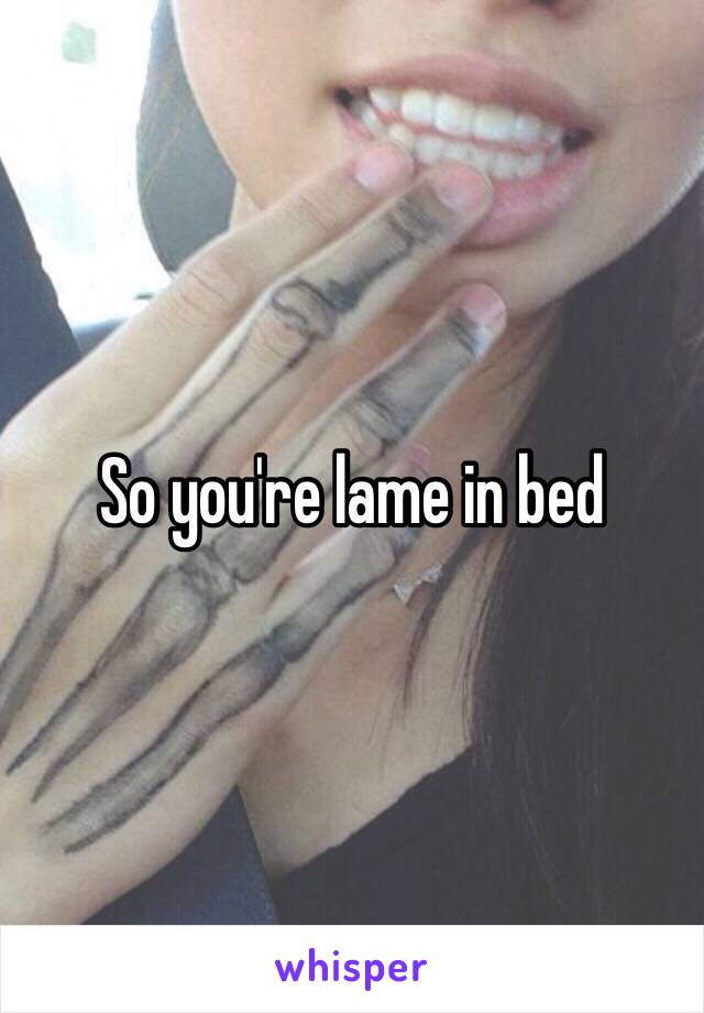 So you're lame in bed