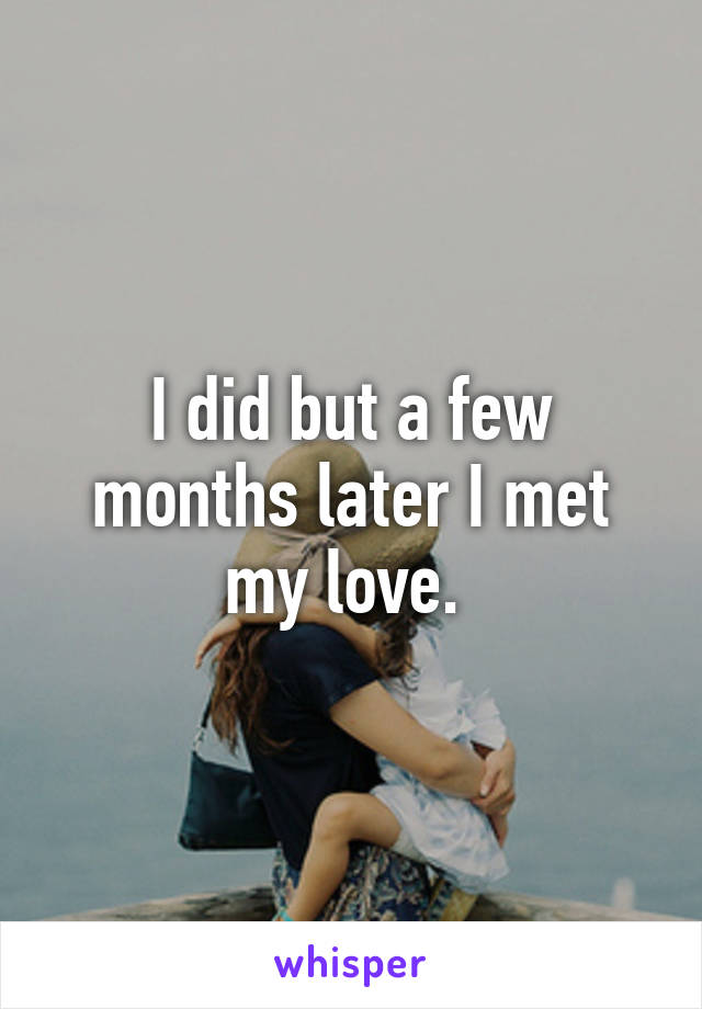 I did but a few months later I met my love. 