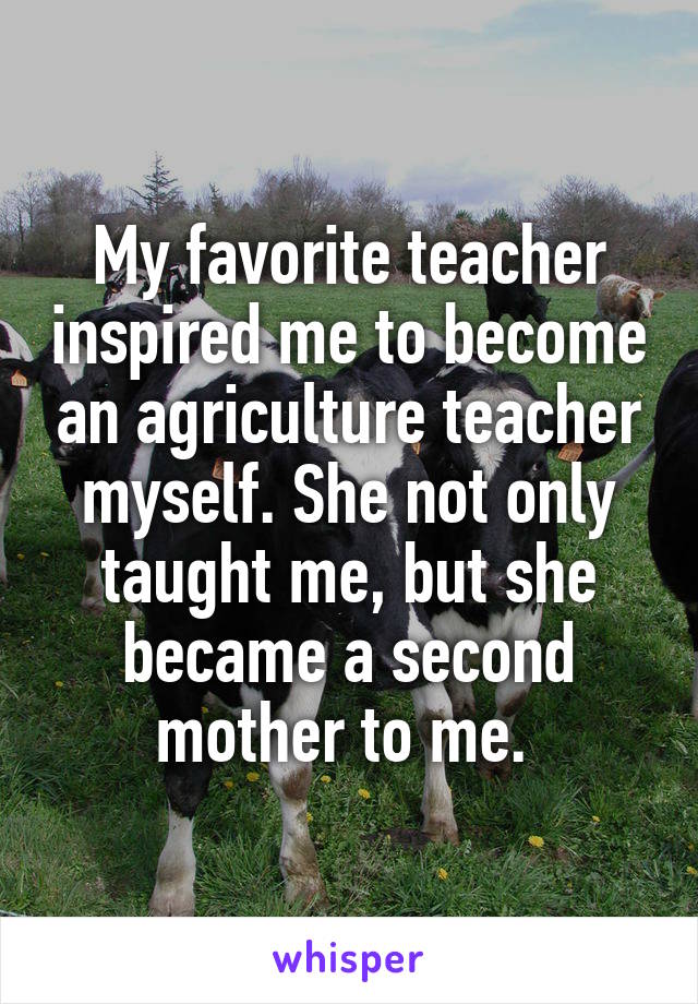 My favorite teacher inspired me to become an agriculture teacher myself. She not only taught me, but she became a second mother to me. 