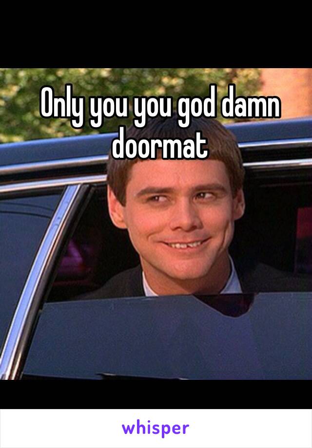 Only you you god damn doormat 