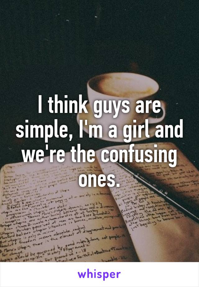 I think guys are simple, I'm a girl and we're the confusing ones.