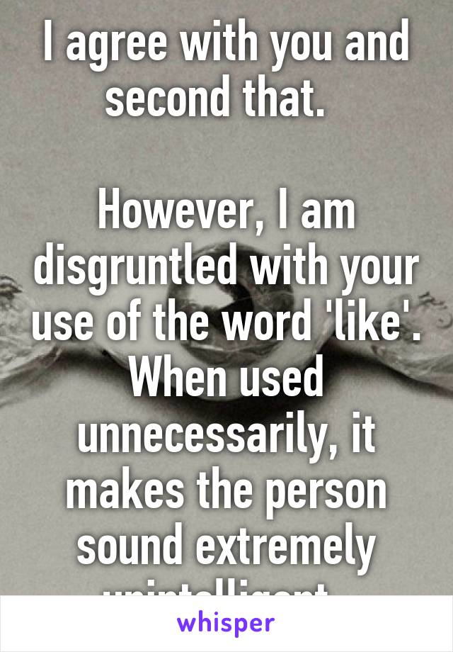 I agree with you and second that.  

However, I am disgruntled with your use of the word 'like'. When used unnecessarily, it makes the person sound extremely unintelligent. 